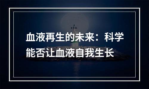 血液再生的未来：科学能否让血液自我生长