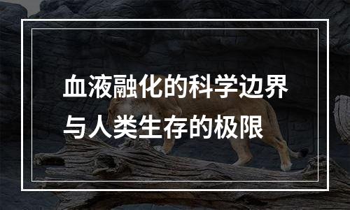 血液融化的科学边界与人类生存的极限