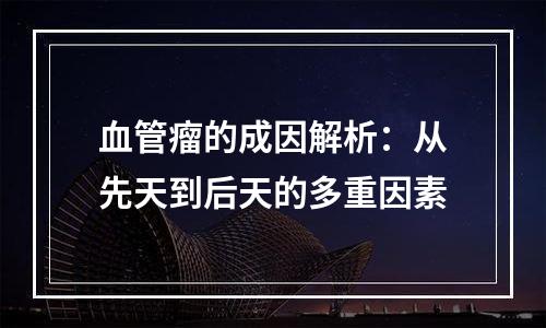 血管瘤的成因解析：从先天到后天的多重因素