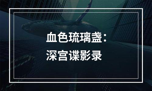 血色琉璃盏：深宫谍影录