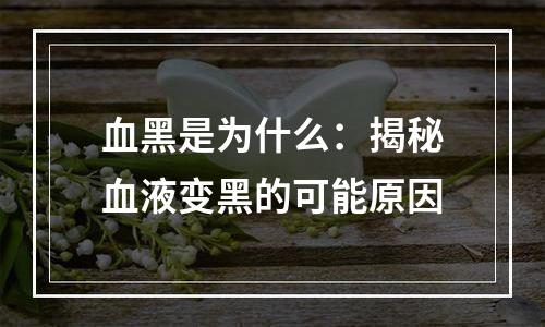 血黑是为什么：揭秘血液变黑的可能原因