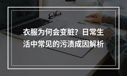 衣服为何会变脏？日常生活中常见的污渍成因解析