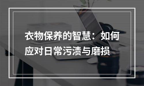 衣物保养的智慧：如何应对日常污渍与磨损