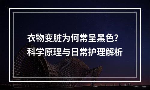 衣物变脏为何常呈黑色？科学原理与日常护理解析