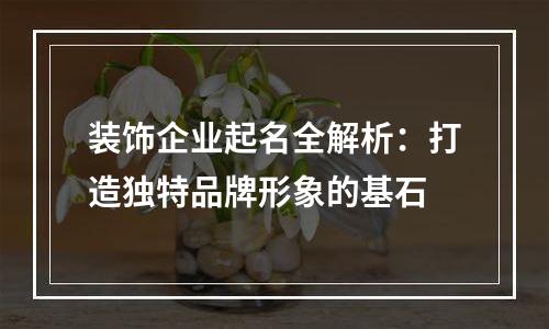 装饰企业起名全解析：打造独特品牌形象的基石