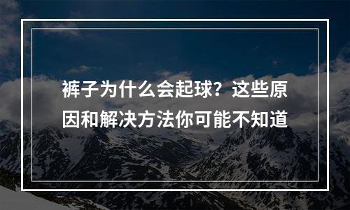 裤子为什么会起球？这些原因和解决方法你可能不知道