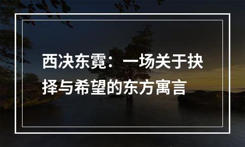 西决东霓：一场关于抉择与希望的东方寓言