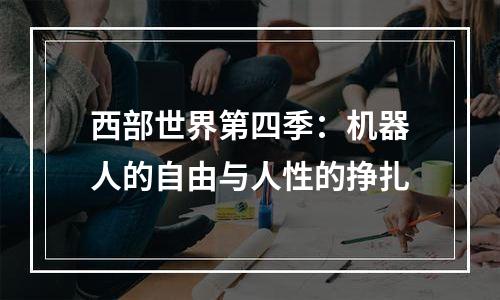 西部世界第四季：机器人的自由与人性的挣扎