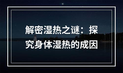 解密湿热之谜：探究身体湿热的成因