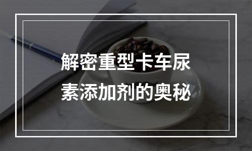 解密重型卡车尿素添加剂的奥秘