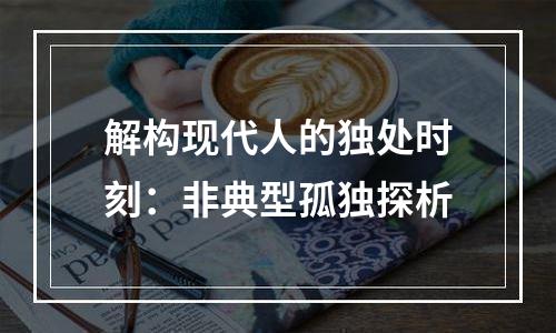 解构现代人的独处时刻：非典型孤独探析