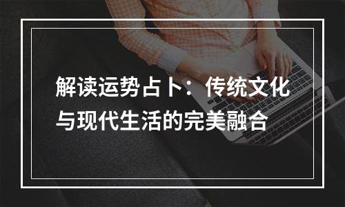 解读运势占卜：传统文化与现代生活的完美融合