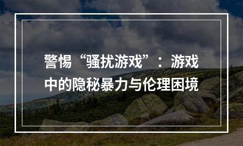警惕“骚扰游戏”：游戏中的隐秘暴力与伦理困境