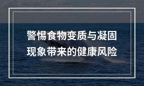 警惕食物变质与凝固现象带来的健康风险