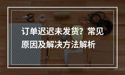 订单迟迟未发货？常见原因及解决方法解析