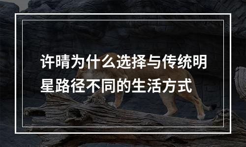 许晴为什么选择与传统明星路径不同的生活方式