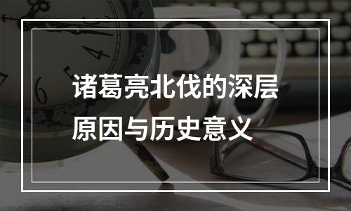 诸葛亮北伐的深层原因与历史意义