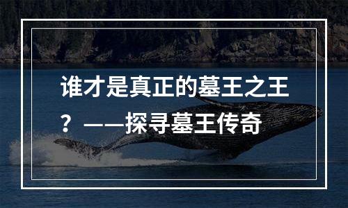 谁才是真正的墓王之王？——探寻墓王传奇