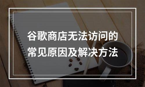 谷歌商店无法访问的常见原因及解决方法