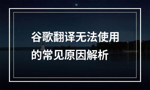 谷歌翻译无法使用的常见原因解析