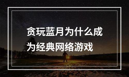 贪玩蓝月为什么成为经典网络游戏
