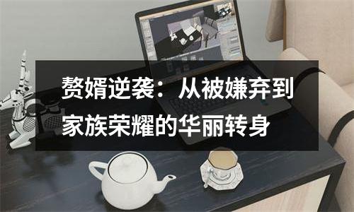 赘婿逆袭：从被嫌弃到家族荣耀的华丽转身