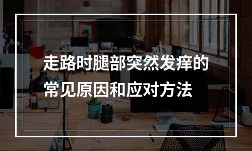走路时腿部突然发痒的常见原因和应对方法