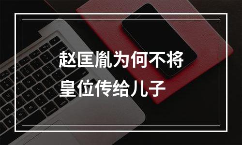 赵匡胤为何不将皇位传给儿子