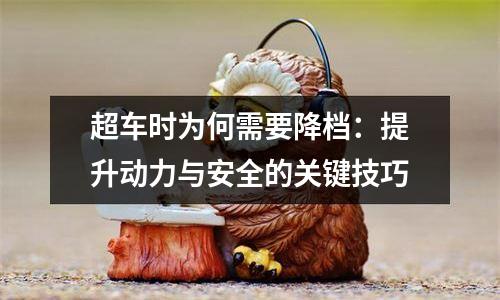 超车时为何需要降档：提升动力与安全的关键技巧