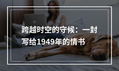 跨越时空的守候：一封写给1949年的情书