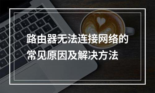 路由器无法连接网络的常见原因及解决方法