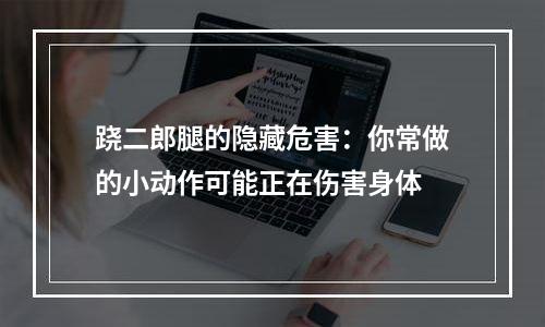 跷二郎腿的隐藏危害：你常做的小动作可能正在伤害身体