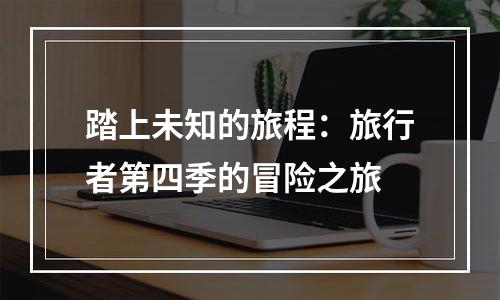 踏上未知的旅程：旅行者第四季的冒险之旅