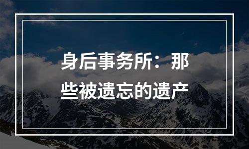 身后事务所：那些被遗忘的遗产