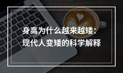 身高为什么越来越矮：现代人变矮的科学解释