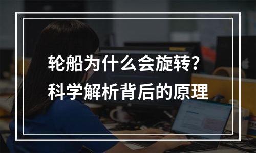 轮船为什么会旋转？科学解析背后的原理