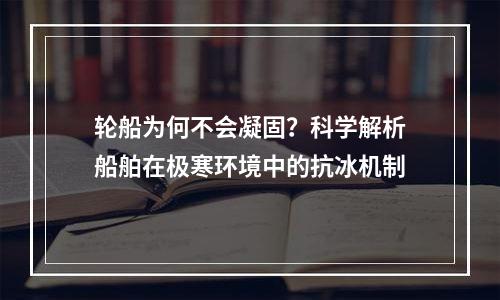 轮船为何不会凝固？科学解析船舶在极寒环境中的抗冰机制