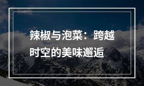 辣椒与泡菜：跨越时空的美味邂逅