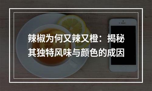 辣椒为何又辣又橙：揭秘其独特风味与颜色的成因