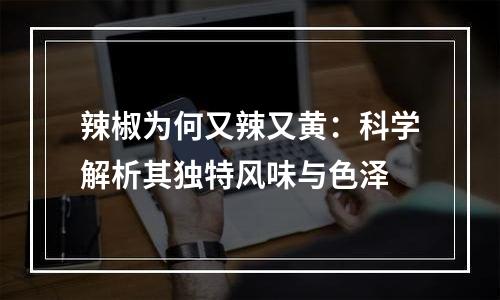 辣椒为何又辣又黄：科学解析其独特风味与色泽