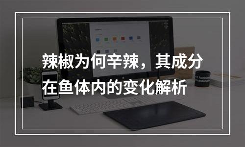 辣椒为何辛辣，其成分在鱼体内的变化解析