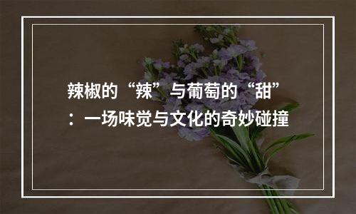 辣椒的“辣”与葡萄的“甜”：一场味觉与文化的奇妙碰撞