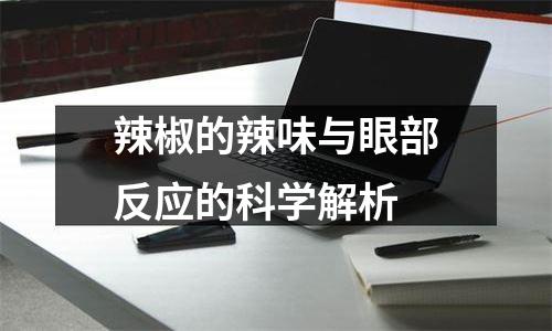 辣椒的辣味与眼部反应的科学解析