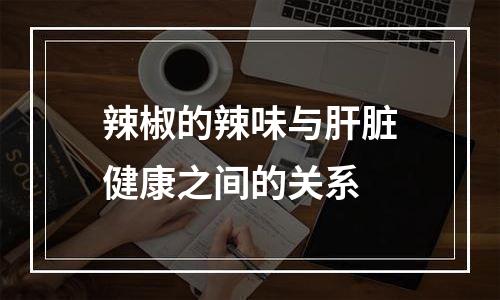 辣椒的辣味与肝脏健康之间的关系
