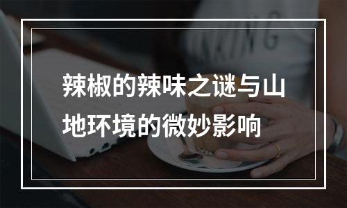 辣椒的辣味之谜与山地环境的微妙影响