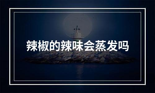 辣椒的辣味会蒸发吗