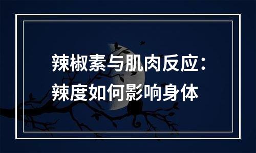 辣椒素与肌肉反应：辣度如何影响身体