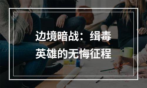 边境暗战：缉毒英雄的无悔征程