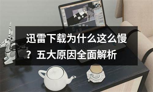 迅雷下载为什么这么慢？五大原因全面解析