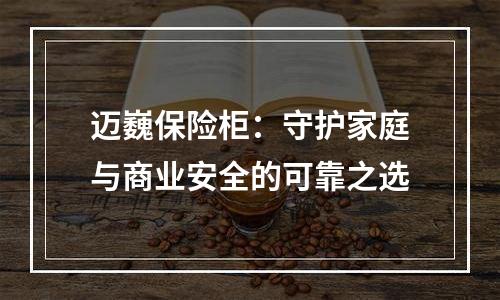 迈巍保险柜：守护家庭与商业安全的可靠之选